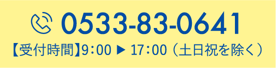 0533-83-0641【受付時間】9：00 ▶︎ 17：00（土日祝を除く）