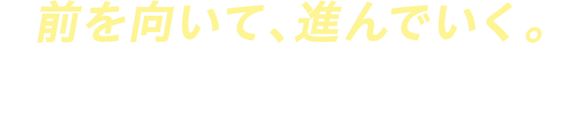 前を向いて、進んでいく。受け継いできたもの、繋げてきたものは大切に。でも、過去は振り返らない。見つめているのはいつだって未来。